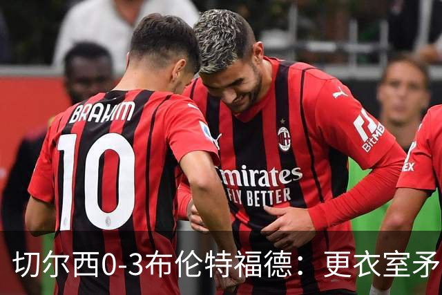 切尔西0-3布伦特福德：更衣室矛盾 结构性崩塌，阿隆索信任告急