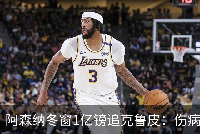 阿森纳冬窗1亿镑追克鲁皮：伤病风险下的争冠豪赌